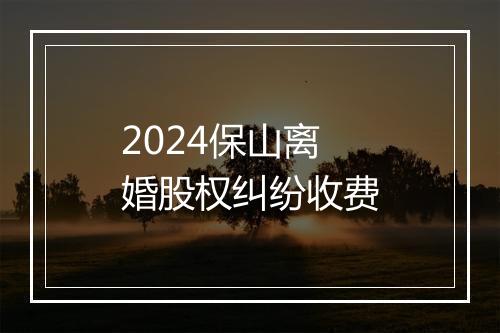 2024保山离婚股权纠纷收费