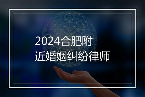 2024合肥附近婚姻纠纷律师