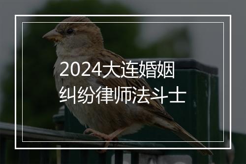 2024大连婚姻纠纷律师法斗士