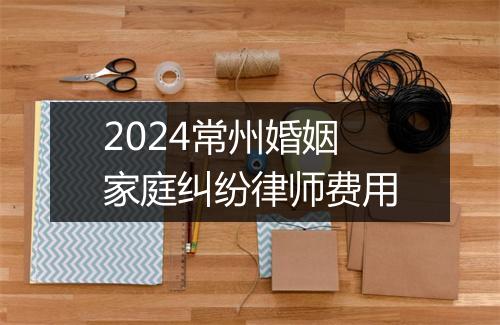 2024常州婚姻家庭纠纷律师费用