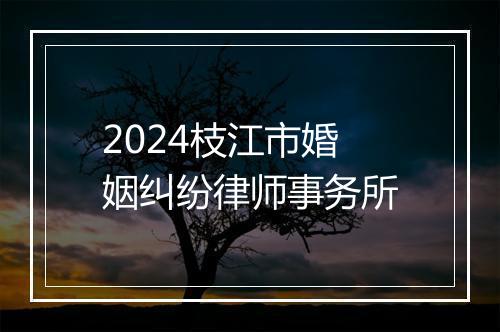 2024枝江市婚姻纠纷律师事务所