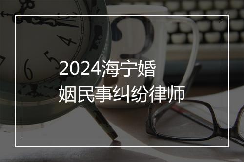 2024海宁婚姻民事纠纷律师