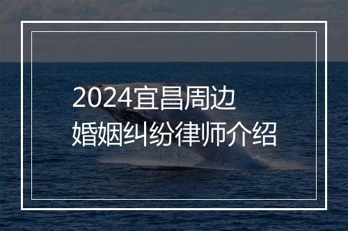 2024宜昌周边婚姻纠纷律师介绍