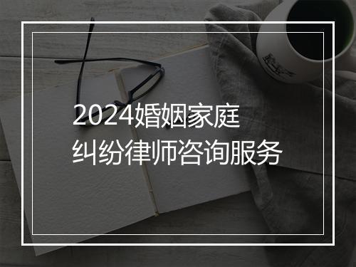 2024婚姻家庭纠纷律师咨询服务