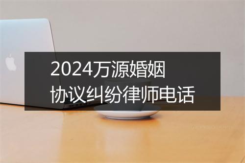 2024万源婚姻协议纠纷律师电话