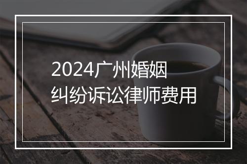 2024广州婚姻纠纷诉讼律师费用