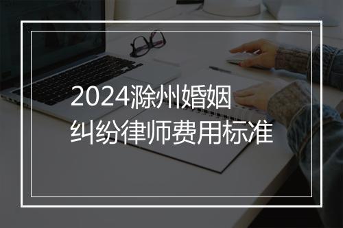 2024滁州婚姻纠纷律师费用标准