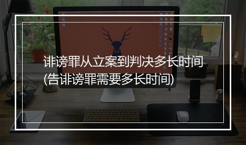 诽谤罪从立案到判决多长时间(告诽谤罪需要多长时间)