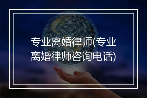 专业离婚律师(专业离婚律师咨询电话)