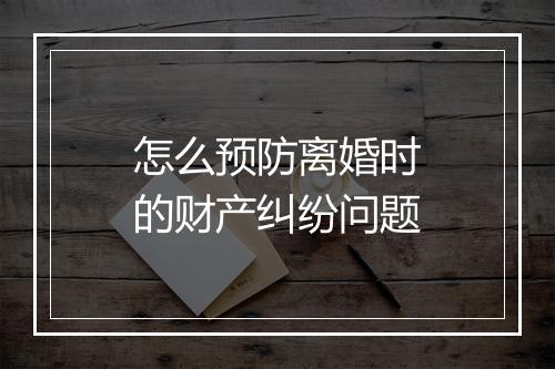 怎么预防离婚时的财产纠纷问题