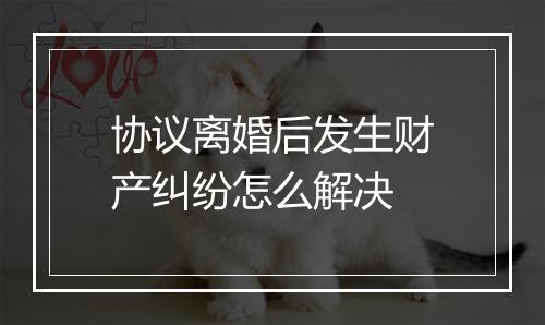 协议离婚后发生财产纠纷怎么解决