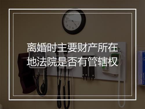 离婚时主要财产所在地法院是否有管辖权
