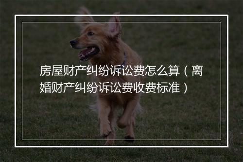 房屋财产纠纷诉讼费怎么算（离婚财产纠纷诉讼费收费标准）