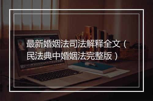 最新婚姻法司法解释全文（民法典中婚姻法完整版）