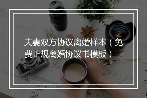 夫妻双方协议离婚样本（免费正规离婚协议书模板）