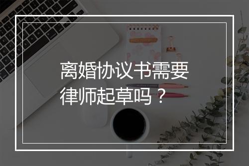 离婚协议书需要律师起草吗？