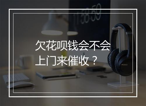 欠花呗钱会不会上门来催收？