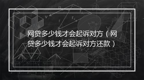 网贷多少钱才会起诉对方（网贷多少钱才会起诉对方还款）