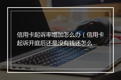 信用卡起诉率增加怎么办（信用卡起诉开庭后还是没有钱还怎么办）