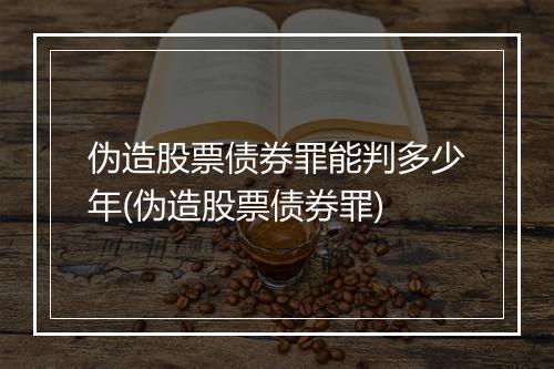 伪造股票债券罪能判多少年(伪造股票债券罪)