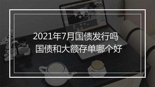 2021年7月国债发行吗 国债和大额存单哪个好