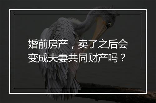 婚前房产，卖了之后会变成夫妻共同财产吗？