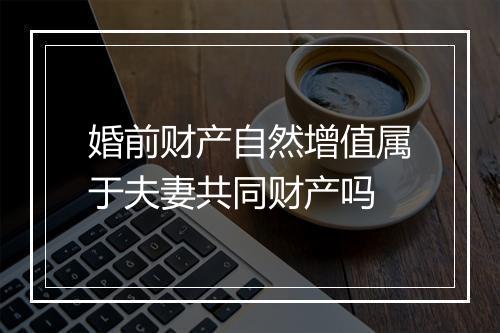 婚前财产自然增值属于夫妻共同财产吗