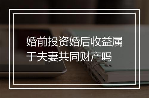 婚前投资婚后收益属于夫妻共同财产吗