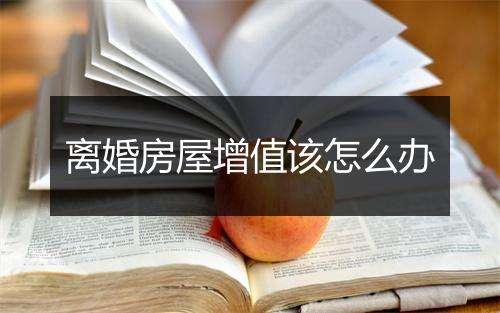 离婚房屋增值该怎么办