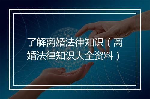 了解离婚法律知识（离婚法律知识大全资料）