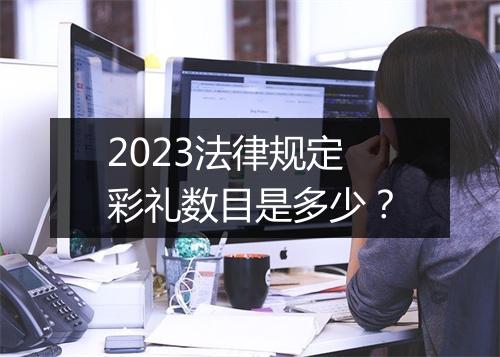 2023法律规定彩礼数目是多少？