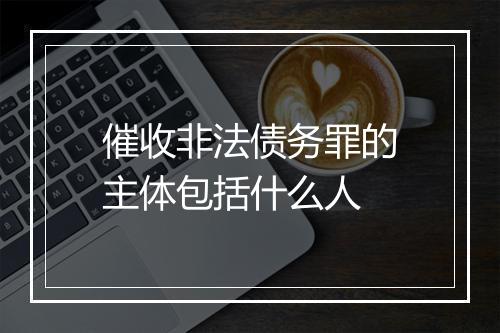 催收非法债务罪的主体包括什么人