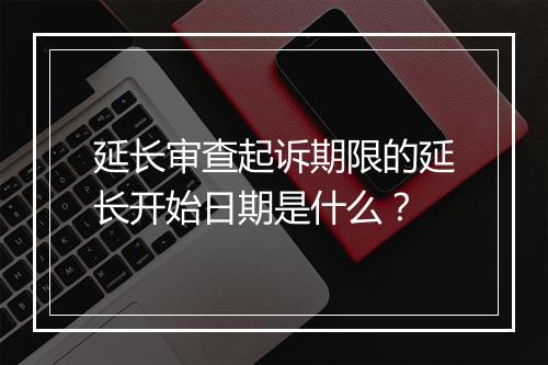延长审查起诉期限的延长开始日期是什么？
