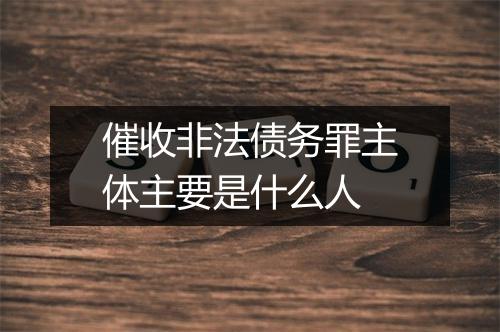 催收非法债务罪主体主要是什么人