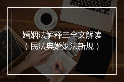 婚姻法解释三全文解读（民法典婚姻法新规）