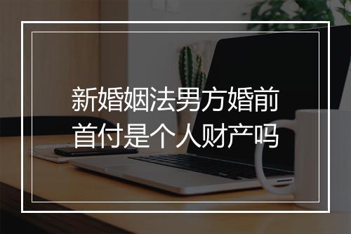 新婚姻法男方婚前首付是个人财产吗