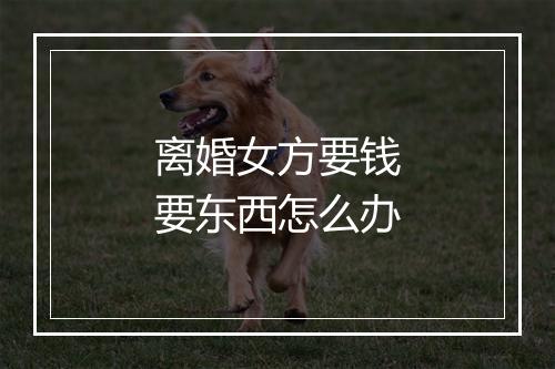 离婚女方要钱要东西怎么办