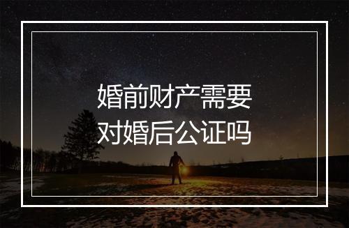 婚前财产需要对婚后公证吗