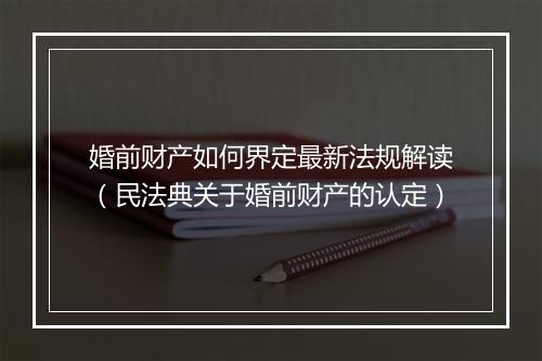 婚前财产如何界定最新法规解读（民法典关于婚前财产的认定）