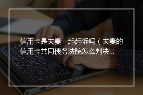 信用卡是夫妻一起起诉吗（夫妻的信用卡共同债务法院怎么判决）