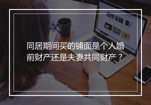 同居期间买的铺面是个人婚前财产还是夫妻共同财产？