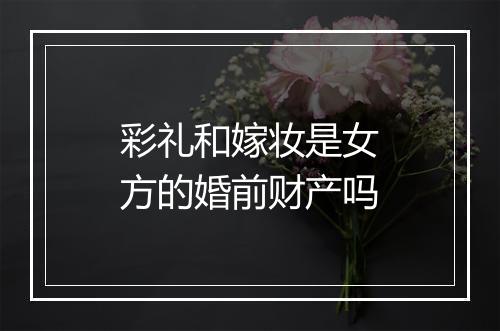彩礼和嫁妆是女方的婚前财产吗