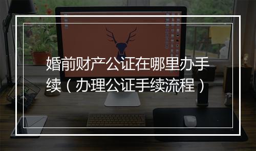 婚前财产公证在哪里办手续（办理公证手续流程）