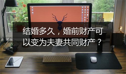 结婚多久，婚前财产可以变为夫妻共同财产？