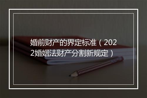 婚前财产的界定标准（2022婚姻法财产分割新规定）