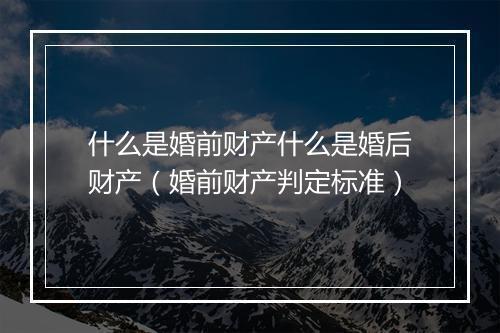 什么是婚前财产什么是婚后财产（婚前财产判定标准）