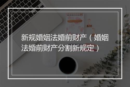新规婚姻法婚前财产（婚姻法婚前财产分割新规定）