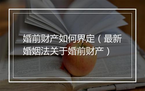 婚前财产如何界定（最新婚姻法关于婚前财产）