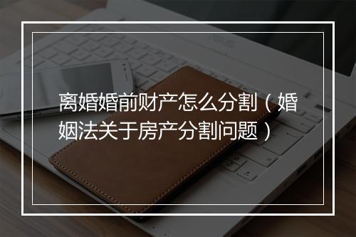 离婚婚前财产怎么分割（婚姻法关于房产分割问题）