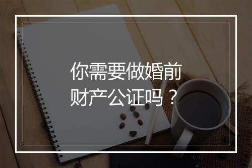 你需要做婚前财产公证吗？